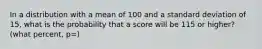 In a distribution with a mean of 100 and a standard deviation of 15, what is the probability that a score will be 115 or higher? (what percent, p=)