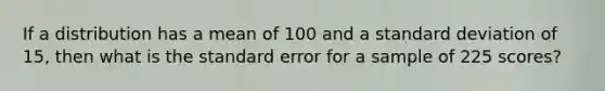 If a distribution has a mean of 100 and a standard deviation of 15, then what is the standard error for a sample of 225 scores?