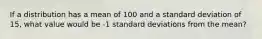 If a distribution has a mean of 100 and a standard deviation of 15, what value would be -1 standard deviations from the mean?