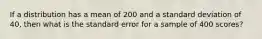 If a distribution has a mean of 200 and a standard deviation of 40, then what is the standard error for a sample of 400 scores?
