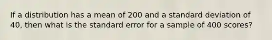 If a distribution has a mean of 200 and a <a href='https://www.questionai.com/knowledge/kqGUr1Cldy-standard-deviation' class='anchor-knowledge'>standard deviation</a> of 40, then what is the standard error for a sample of 400 scores?