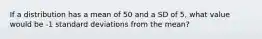 If a distribution has a mean of 50 and a SD of 5, what value would be -1 standard deviations from the mean?