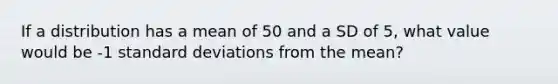 If a distribution has a mean of 50 and a SD of 5, what value would be -1 standard deviations from the mean?