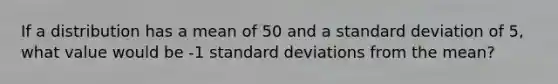 If a distribution has a mean of 50 and a standard deviation of 5, what value would be -1 standard deviations from the mean?