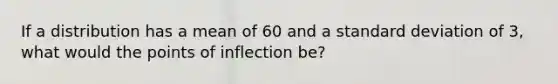 If a distribution has a mean of 60 and a standard deviation of 3, what would the points of inflection be?