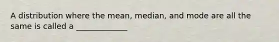 A distribution where the mean, median, and mode are all the same is called a _____________