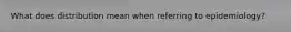 What does distribution mean when referring to epidemiology?