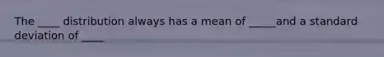 The ____ distribution always has a mean of _____and a standard deviation of ____