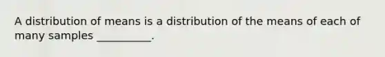 A distribution of means is a distribution of the means of each of many samples __________.