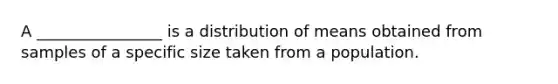 A ________________ is a distribution of means obtained from samples of a specific size taken from a population.