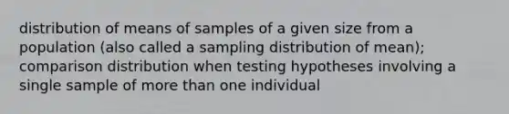 distribution of means of samples of a given size from a population (also called a sampling distribution of mean); comparison distribution when testing hypotheses involving a single sample of more than one individual