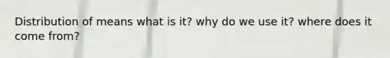 Distribution of means what is it? why do we use it? where does it come from?