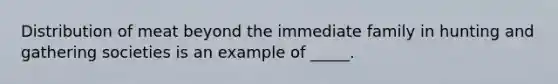 Distribution of meat beyond the immediate family in hunting and gathering societies is an example of _____.