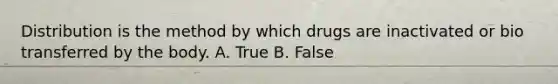 Distribution is the method by which drugs are inactivated or bio transferred by the body. A. True B. False