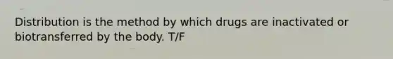 Distribution is the method by which drugs are inactivated or biotransferred by the body. T/F