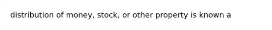 distribution of money, stock, or other property is known a