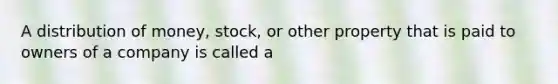 A distribution of money, stock, or other property that is paid to owners of a company is called a