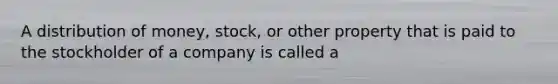 A distribution of money, stock, or other property that is paid to the stockholder of a company is called a