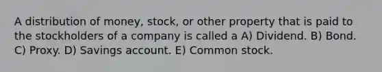 A distribution of money, stock, or other property that is paid to the stockholders of a company is called a A) Dividend. B) Bond. C) Proxy. D) Savings account. E) Common stock.