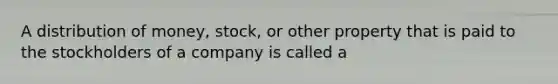 A distribution of money, stock, or other property that is paid to the stockholders of a company is called a