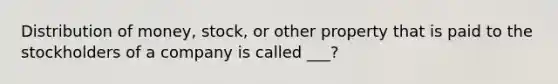 Distribution of money, stock, or other property that is paid to the stockholders of a company is called ___?