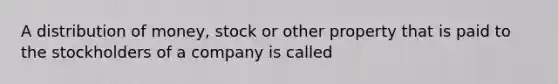 A distribution of money, stock or other property that is paid to the stockholders of a company is called