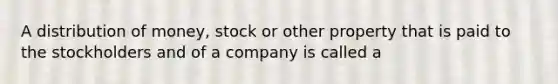 A distribution of money, stock or other property that is paid to the stockholders and of a company is called a