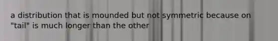 a distribution that is mounded but not symmetric because on "tail" is much longer than the other
