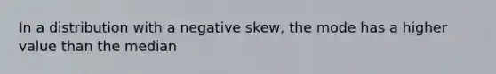 In a distribution with a negative skew, the mode has a higher value than the median