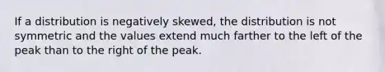 If a distribution is negatively skewed, the distribution is not symmetric and the values extend much farther to the left of the peak than to the right of the peak.