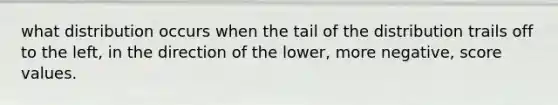 what distribution occurs when the tail of the distribution trails off to the left, in the direction of the lower, more negative, score values.