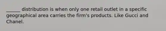 ______ distribution is when only one retail outlet in a specific geographical area carries the firm's products. Like Gucci and Chanel.