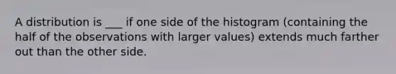 A distribution is ___ if one side of the histogram (containing the half of the observations with larger values) extends much farther out than the other side.