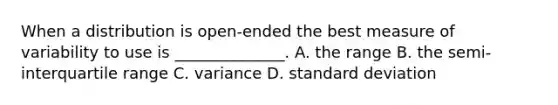 When a distribution is open-ended the best measure of variability to use is ______________. A. the range B. the semi-interquartile range C. variance D. <a href='https://www.questionai.com/knowledge/kqGUr1Cldy-standard-deviation' class='anchor-knowledge'>standard deviation</a>