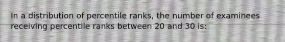 In a distribution of percentile ranks, the number of examinees receiving percentile ranks between 20 and 30 is: