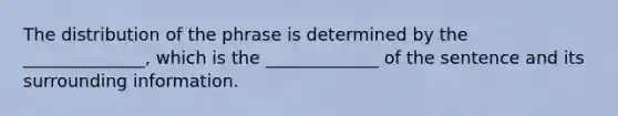 The distribution of the phrase is determined by the ______________, which is the _____________ of the sentence and its surrounding information.