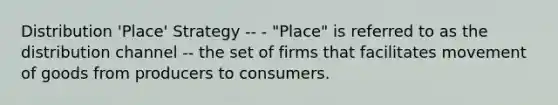 Distribution 'Place' Strategy -- - "Place" is referred to as the distribution channel -- the set of firms that facilitates movement of goods from producers to consumers.