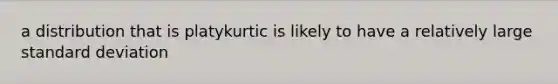 a distribution that is platykurtic is likely to have a relatively large standard deviation