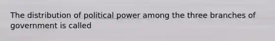 The distribution of political power among the three branches of government is called