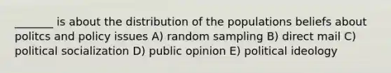 _______ is about the distribution of the populations beliefs about politcs and policy issues A) random sampling B) direct mail C) political socialization D) public opinion E) political ideology