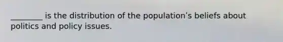 ________ is the distribution of the populationʹs beliefs about politics and policy issues.