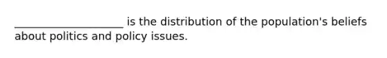 ____________________ is the distribution of the population's beliefs about politics and policy issues.