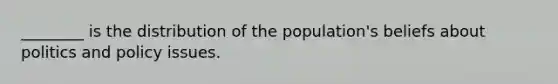 ________ is the distribution of the population's beliefs about politics and policy issues.