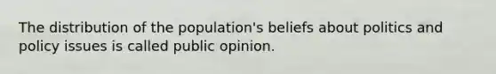 The distribution of the population's beliefs about politics and policy issues is called public opinion.