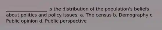 __________________ is the distribution of the population's beliefs about politics and policy issues. a. The census b. Demography c. Public opinion d. Public perspective