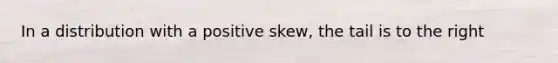 In a distribution with a positive skew, the tail is to the right