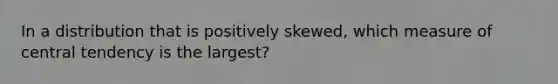 In a distribution that is positively skewed, which measure of central tendency is the largest?