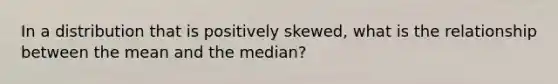 In a distribution that is positively skewed, what is the relationship between the mean and the median?