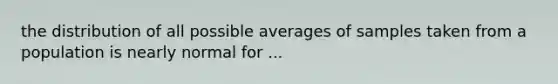 the distribution of all possible averages of samples taken from a population is nearly normal for ...