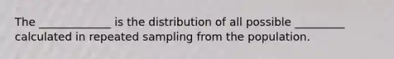 The _____________ is the distribution of all possible _________ calculated in repeated sampling from the population.